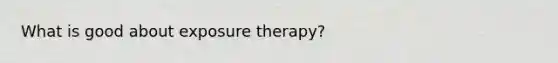 What is good about exposure therapy?