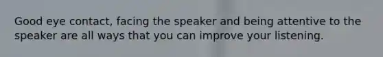 Good eye contact, facing the speaker and being attentive to the speaker are all ways that you can improve your listening.