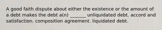 A good faith dispute about either the existence or the amount of a debt makes the debt a(n) _______ unliquidated debt. accord and satisfaction. composition agreement. liquidated debt.