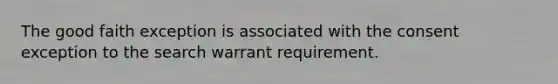 The good faith exception is associated with the consent exception to the search warrant requirement.