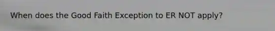 When does the Good Faith Exception to ER NOT apply?