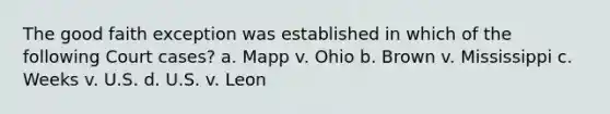 The good faith exception was established in which of the following Court cases? a. Mapp v. Ohio b. Brown v. Mississippi c. Weeks v. U.S. d. U.S. v. Leon