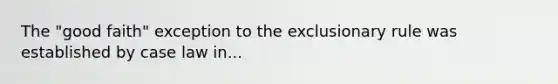 The "good faith" exception to <a href='https://www.questionai.com/knowledge/kiz15u9aWk-the-exclusionary-rule' class='anchor-knowledge'>the exclusionary rule</a> was established by case law in...