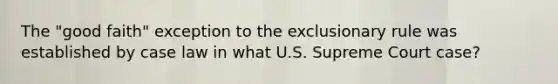 The "good faith" exception to the exclusionary rule was established by case law in what U.S. Supreme Court case?