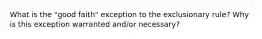 What is the "good faith" exception to the exclusionary rule? Why is this exception warranted and/or necessary?