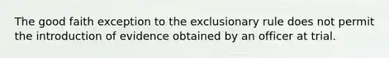 The good faith exception to the exclusionary rule does not permit the introduction of evidence obtained by an officer at trial.