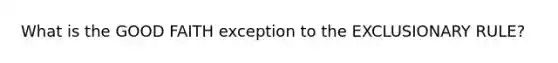 What is the GOOD FAITH exception to the EXCLUSIONARY RULE?