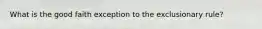What is the good faith exception to the exclusionary rule?