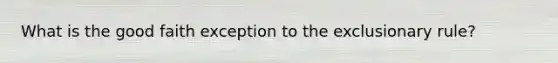 What is the good faith exception to the exclusionary rule?
