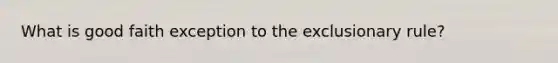 What is good faith exception to <a href='https://www.questionai.com/knowledge/kiz15u9aWk-the-exclusionary-rule' class='anchor-knowledge'>the exclusionary rule</a>?