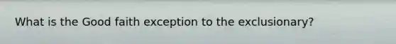 What is the Good faith exception to the exclusionary?