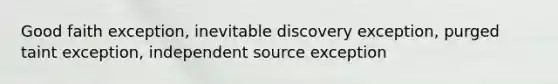 Good faith exception, inevitable discovery exception, purged taint exception, independent source exception