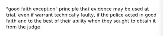 "good faith exception" principle that evidence may be used at trial, even if warrant technically faulty, if the police acted in good faith and to the best of their ability when they sought to obtain it from the judge