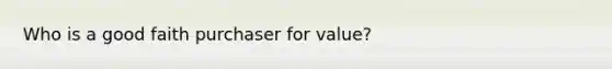 Who is a good faith purchaser for​ value?