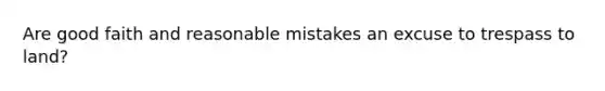 Are good faith and reasonable mistakes an excuse to trespass to land?