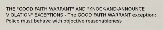 THE "GOOD FAITH WARRANT" AND "KNOCK-AND-ANNOUNCE VIOLATION" EXCEPTIONS - The GOOD FAITH WARRANT exception: Police must behave with objective reasonableness