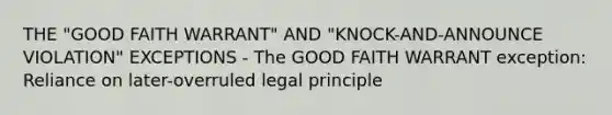 THE "GOOD FAITH WARRANT" AND "KNOCK-AND-ANNOUNCE VIOLATION" EXCEPTIONS - The GOOD FAITH WARRANT exception: Reliance on later-overruled legal principle