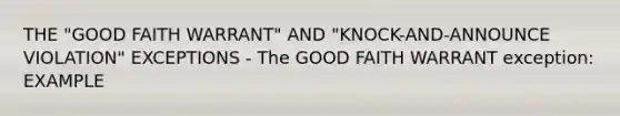 THE "GOOD FAITH WARRANT" AND "KNOCK-AND-ANNOUNCE VIOLATION" EXCEPTIONS - The GOOD FAITH WARRANT exception: EXAMPLE