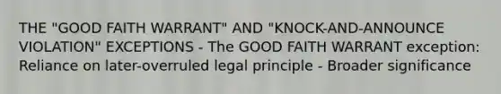 THE "GOOD FAITH WARRANT" AND "KNOCK-AND-ANNOUNCE VIOLATION" EXCEPTIONS - The GOOD FAITH WARRANT exception: Reliance on later-overruled legal principle - Broader significance