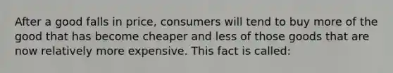 After a good falls in price, consumers will tend to buy more of the good that has become cheaper and less of those goods that are now relatively more expensive. This fact is called: