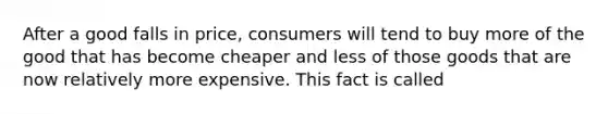 After a good falls in​ price, consumers will tend to buy more of the good that has become cheaper and less of those goods that are now relatively more expensive. This fact is called