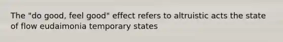 The "do good, feel good" effect refers to altruistic acts the state of flow eudaimonia temporary states