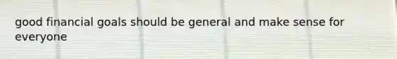 good financial goals should be general and make sense for everyone