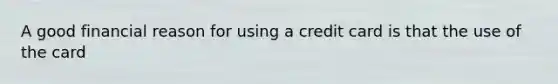 A good financial reason for using a credit card is that the use of the card