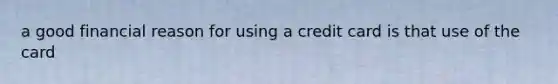 a good financial reason for using a credit card is that use of the card