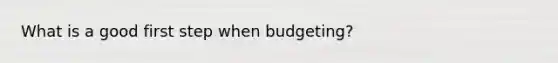 What is a good first step when budgeting?