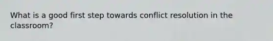 What is a good first step towards conflict resolution in the classroom?
