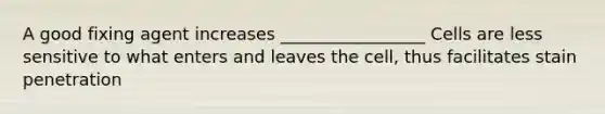 A good fixing agent increases _________________ Cells are less sensitive to what enters and leaves the cell, thus facilitates stain penetration