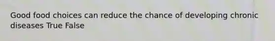 Good food choices can reduce the chance of developing chronic diseases True False