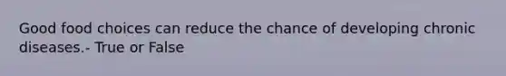 Good food choices can reduce the chance of developing chronic diseases.- True or False