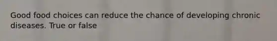 Good food choices can reduce the chance of developing chronic diseases. True or false
