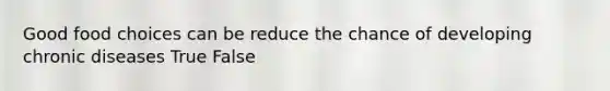 Good food choices can be reduce the chance of developing chronic diseases True False