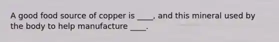 A good food source of copper is ____, and this mineral used by the body to help manufacture ____.
