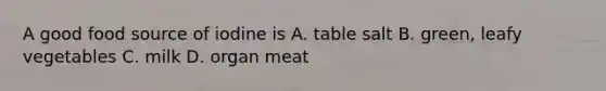 A good food source of iodine is A. table salt B. green, leafy vegetables C. milk D. organ meat