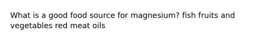 What is a good food source for magnesium? fish fruits and vegetables red meat oils