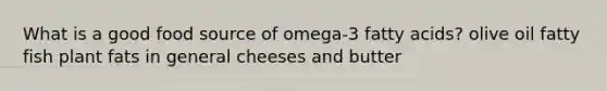 What is a good food source of omega-3 fatty acids? olive oil fatty fish plant fats in general cheeses and butter