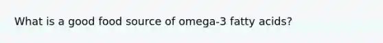 What is a good food source of omega-3 fatty acids?