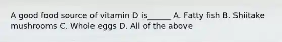 A good food source of vitamin D is______ A. Fatty fish B. Shiitake mushrooms C. Whole eggs D. All of the above