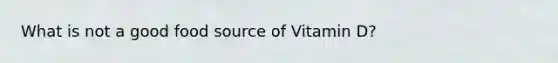 What is not a good food source of Vitamin D?