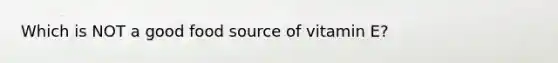 Which is NOT a good food source of vitamin E?