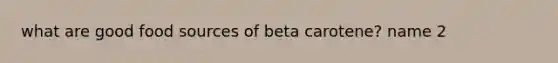 what are good food sources of beta carotene? name 2