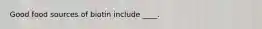 Good food sources of biotin include ____.