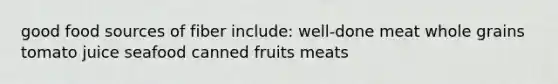 good food sources of fiber include: well-done meat whole grains tomato juice seafood canned fruits meats