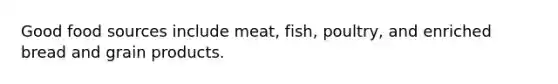 Good food sources include meat, fish, poultry, and enriched bread and grain products.