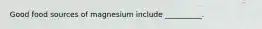 Good food sources of magnesium include __________.