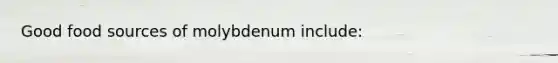 Good food sources of molybdenum include: